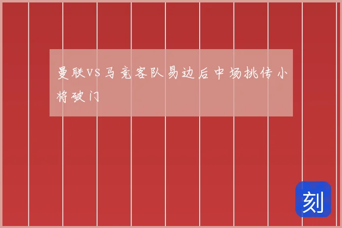曼联vs马竞客队易边后中场挑传小将破门