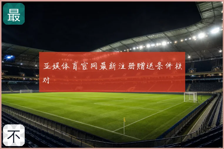 亚娱体育官网最新注册赠送条件核对