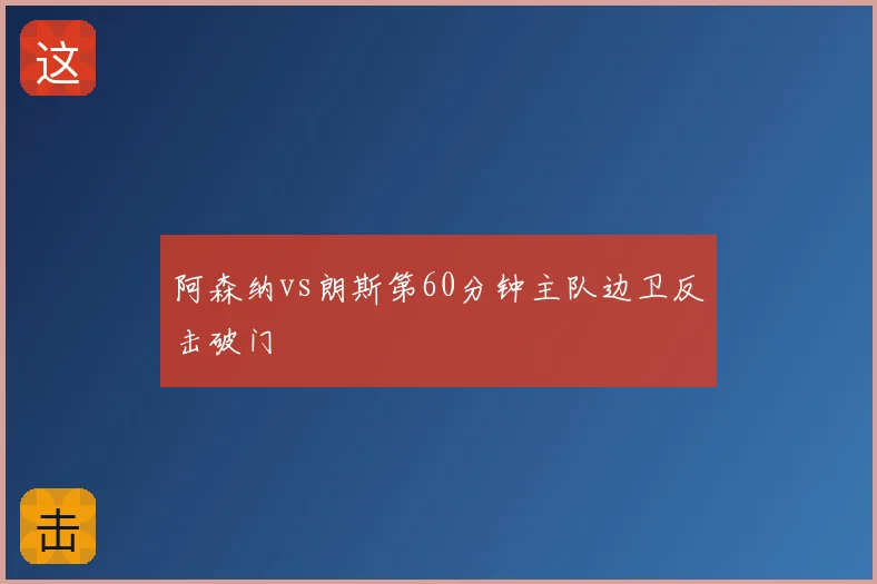 阿森纳vs朗斯第60分钟主队边卫反击破门
