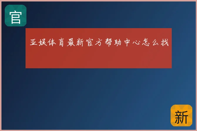 亚娱体育最新官方帮助中心怎么找