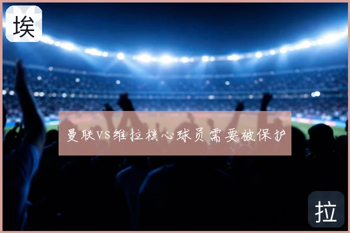 曼联vs维拉核心球员需要被保护