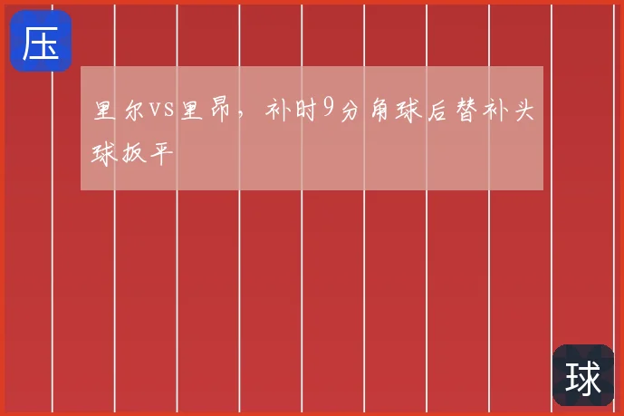里尔vs里昂，补时9分角球后替补头球扳平