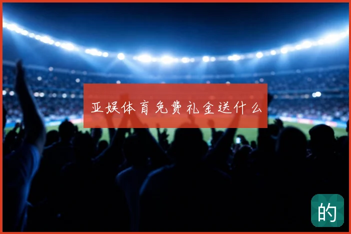 亚娱体育免费礼金送什么