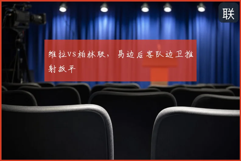 维拉vs柏林联，易边后客队边卫推射扳平